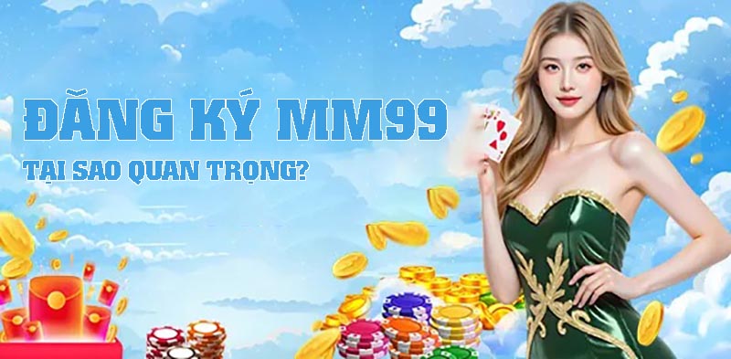 Tại Sao Việc Đăng Ký MM99 Lại Quan Trọng?